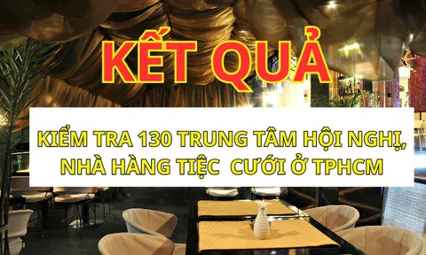 Kiểm tra an toàn thực phẩm 130 trung tâm hội nghị, nhà hàng tiệc cưới ở TPHCM: 1 cơ sở bị phạt!