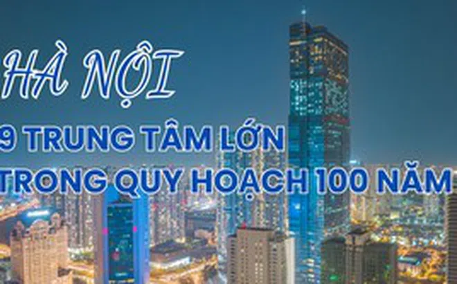 Infographic: 9 trung tâm đô thị lớn của Hà Nội trong quy hoạch 100 năm